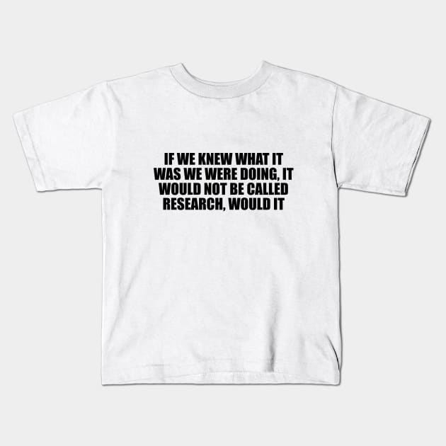 If we knew what it was we were doing, it would not be called research, would it Kids T-Shirt by D1FF3R3NT